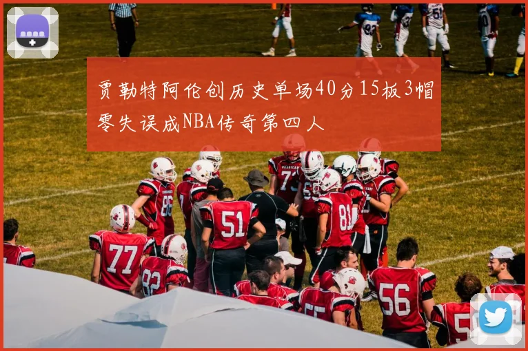 贾勒特阿伦创历史单场40分15板3帽零失误成NBA传奇第四人