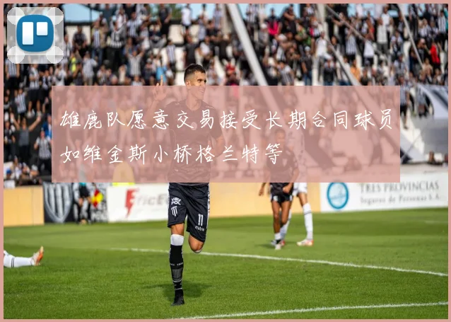 雄鹿队愿意交易接受长期合同球员如维金斯小桥格兰特等