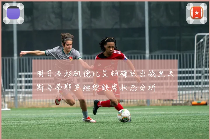 明日洛杉矶德比艾顿确认出战里夫斯与蒂耶罗继续缺席状态分析