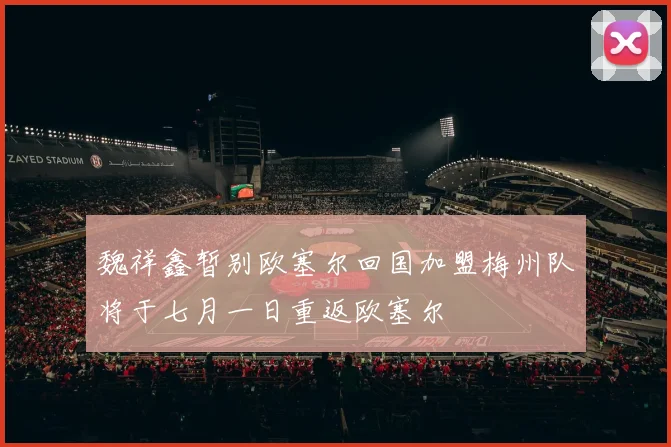魏祥鑫暂别欧塞尔回国加盟梅州队将于七月一日重返欧塞尔