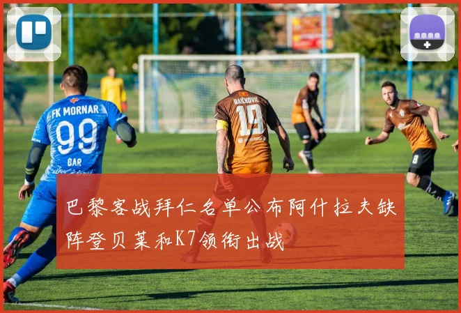 巴黎客战拜仁名单公布阿什拉夫缺阵登贝莱和K7领衔出战