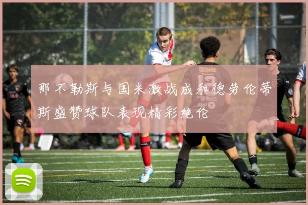 那不勒斯与国米激战成和德劳伦蒂斯盛赞球队表现精彩绝伦