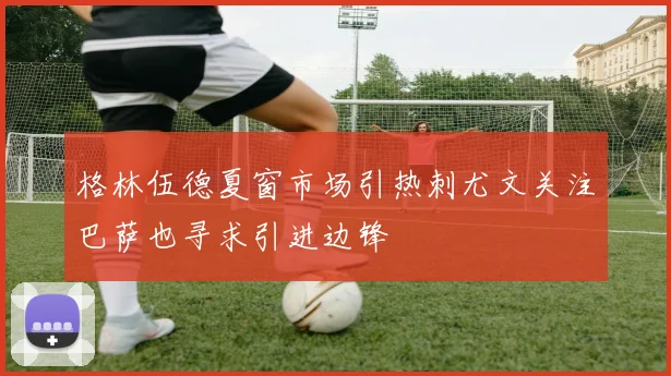 格林伍德夏窗市场引热刺尤文关注巴萨也寻求引进边锋