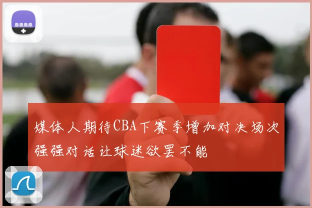 媒体人期待CBA下赛季增加对决场次强强对话让球迷欲罢不能