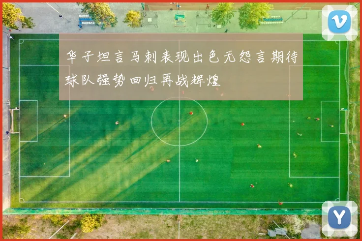华子坦言马刺表现出色无怨言期待球队强势回归再战辉煌