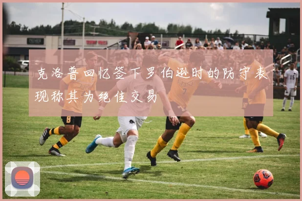 克洛普回忆签下罗伯逊时的防守表现称其为绝佳交易