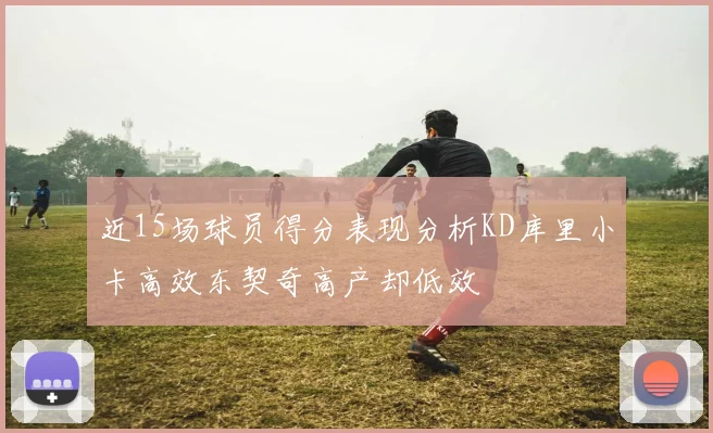 近15场球员得分表现分析KD库里小卡高效东契奇高产却低效