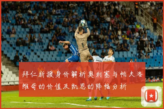 拜仁新援身价解析奥利塞与帕夫洛维奇的价值及凯恩的降幅分析