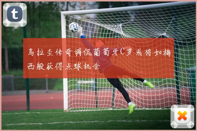 乌拉圭传奇调侃葡萄牙C罗或将如梅西般获得点球机会