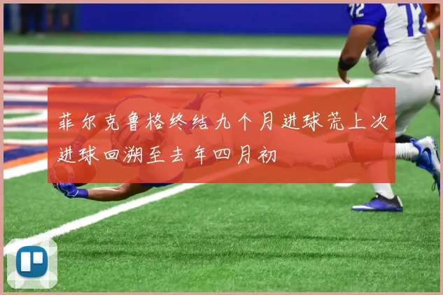 菲尔克鲁格终结九个月进球荒上次进球回溯至去年四月初