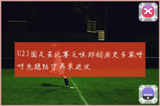 U23国足虽比赛乏味却创历史专家呼吁先稳防守再求进攻