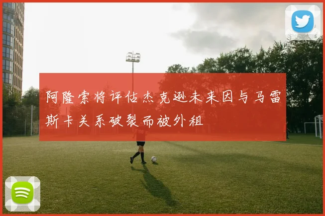 阿隆索将评估杰克逊未来因与马雷斯卡关系破裂而被外租