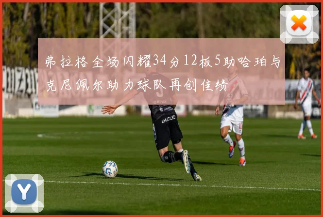 弗拉格全场闪耀34分12板5助哈珀与克尼佩尔助力球队再创佳绩