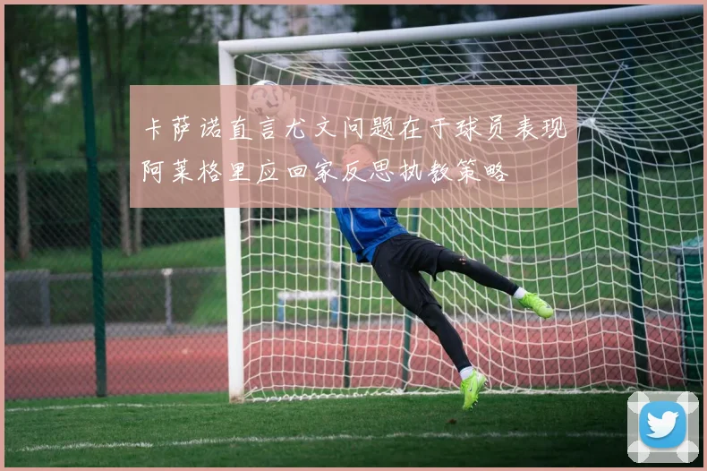 卡萨诺直言尤文问题在于球员表现阿莱格里应回家反思执教策略