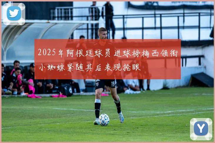 2025年阿根廷球员进球榜梅西领衔小蜘蛛紧随其后表现抢眼