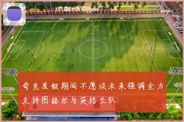 奇克度假期间不愿谈未来强调全力支持图赫尔与英格兰队
