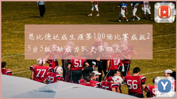 恩比德达成生涯第100场比赛成就25分5板5助成为队史第四人