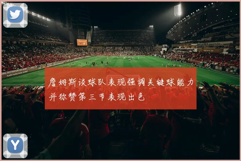 詹姆斯谈球队表现强调关键球能力并称赞第三节表现出色