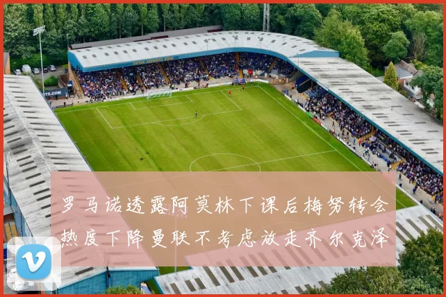 罗马诺透露阿莫林下课后梅努转会热度下降曼联不考虑放走齐尔克泽