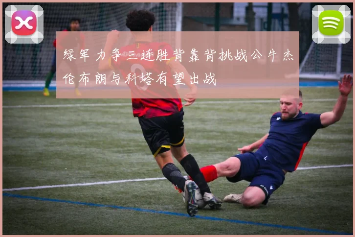 绿军力争三连胜背靠背挑战公牛杰伦布朗与科塔有望出战